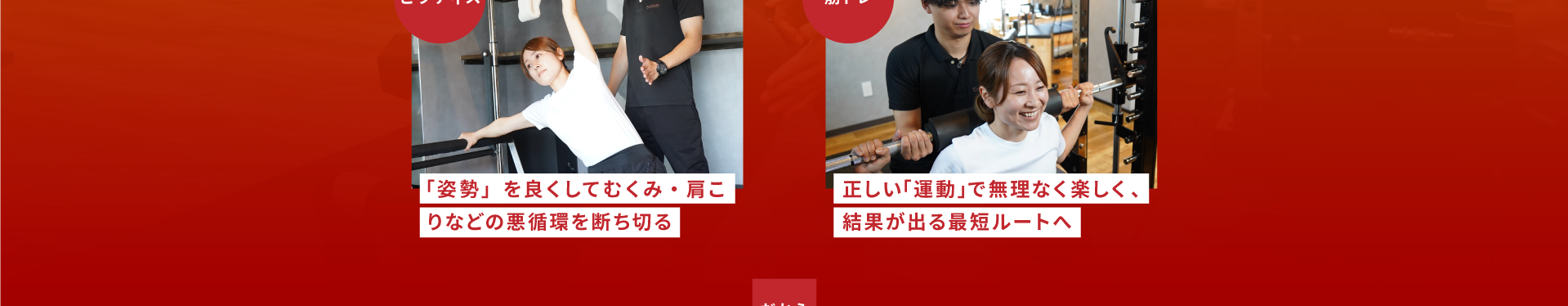 当店Luminousなら、「ピラティス」と「筋トレ」を両立。ピラティス：「姿勢」を良くしてむくみ・肩こりなどの悪循環を断ち切る。筋トレ：正しい「運動」で無理なく楽しく、結果が出る最短ルートへ