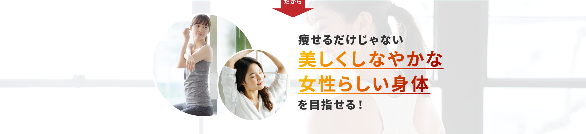 だから、痩せるだけじゃない、「美しくしなやかな女性らしい身体」を目指せる！