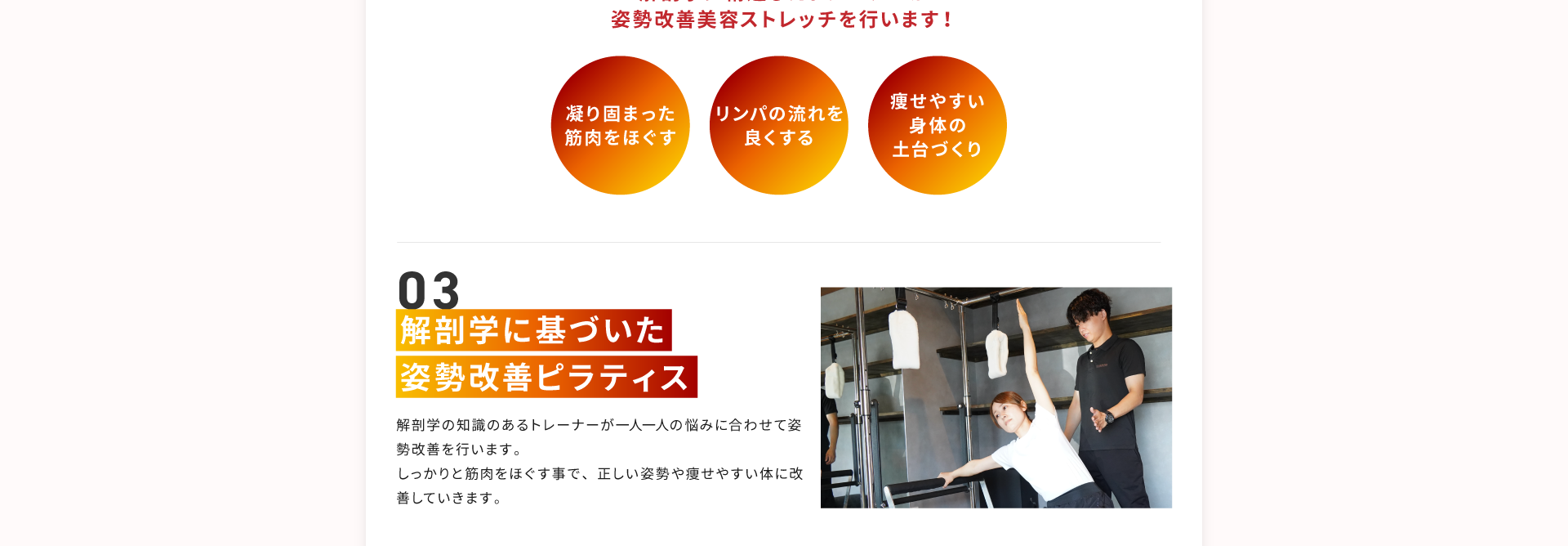 その３、解剖学に基づいた姿勢改善ピラティス。解剖学の知識あるトレーナーが一人一人の悩みに合わせて姿勢改善を行います。しっかりと筋肉をほぐす事で、正しい姿勢や痩せやすい身体に改善していきます。